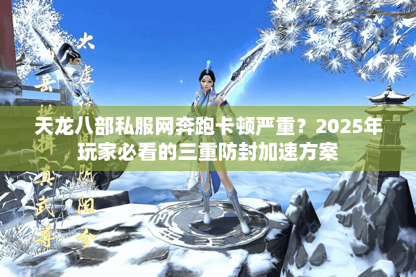 天龙八部私服网奔跑卡顿严重？2025年玩家必看的三重防封加速方案