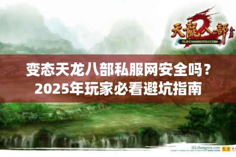 变态天龙八部私服网安全吗？2025年玩家必看避坑指南