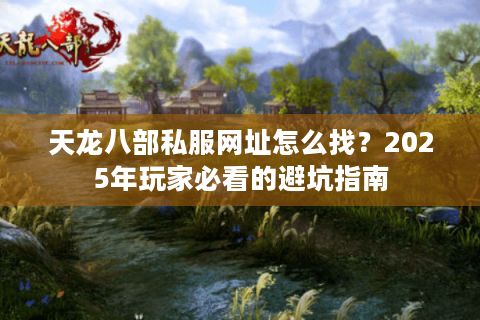 天龙八部私服网址怎么找？2025年玩家必看的避坑指南