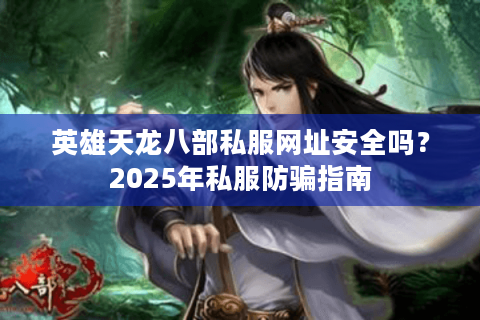 英雄天龙八部私服网址安全吗？2025年私服防骗指南