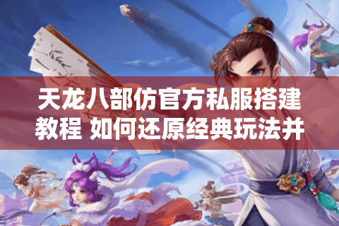 天龙八部仿官方私服搭建教程 如何还原经典玩法并实现千人同屏？