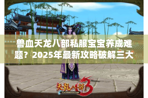 兽血天龙八部私服宝宝养成难题？2025年最新攻略破解三大痛点