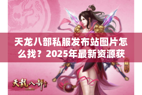 天龙八部私服发布站图片怎么找？2025年最新资源获取攻略