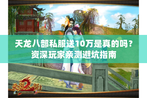 天龙八部私服送10万是真的吗?资深玩家亲测避坑指南 天龙八部私服送10万是真的吗?资深玩家亲测避坑指南