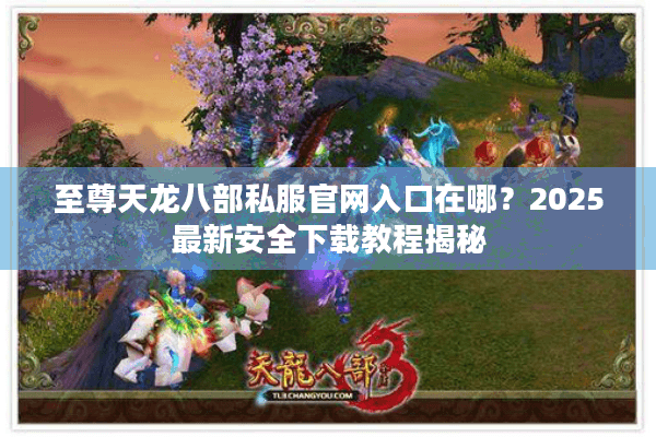 至尊天龙八部私服官网入口在哪？2025最新安全下载教程揭秘