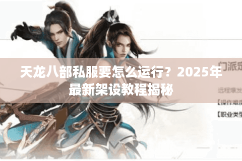 天龙八部私服要怎么运行？2025年最新架设教程揭秘
