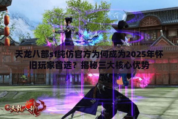 天龙八部sf纯仿官方为何成为2025年怀旧玩家首选？揭秘三大核心优势