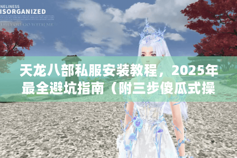 天龙八部私服安装教程，2025年最全避坑指南（附三步傻瓜式操作）
