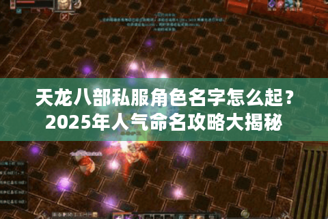 天龙八部私服角色名字怎么起?2025年人气命名攻略大揭秘 天龙八部私服角色名字怎么起?2025年人气命名攻略大揭秘