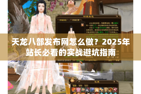 天龙八部发布网怎么做？2025年站长必看的实战避坑指南
