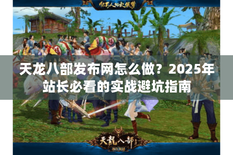天龙八部发布网怎么做？2025年站长必看的实战避坑指南