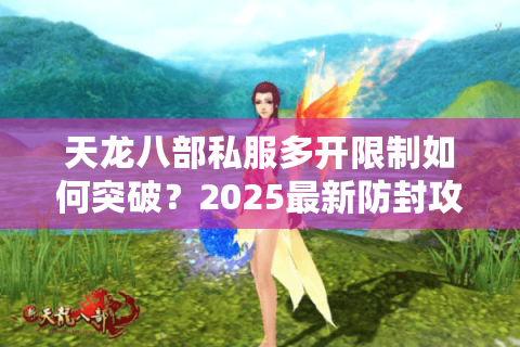 天龙八部私服多开限制如何突破？2025最新防封攻略