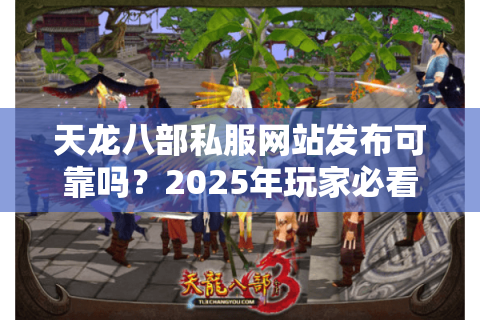 天龙八部私服网站发布可靠吗？2025年玩家必看的避坑指南