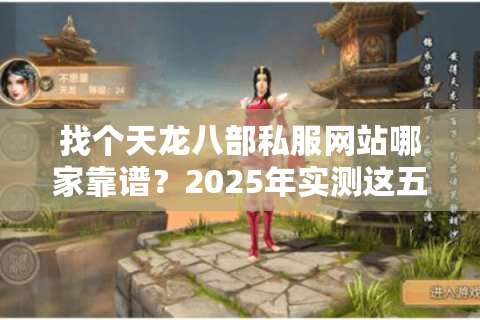 找个天龙八部私服网站哪家靠谱？2025年实测这五家不氪金还稳定