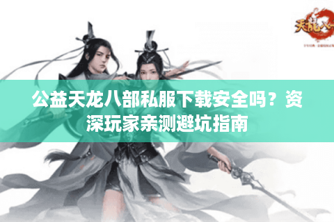 公益天龙八部私服下载安全吗？资深玩家亲测避坑指南
