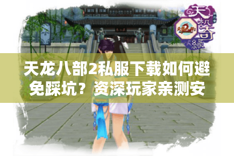 天龙八部2私服下载如何避免踩坑？资深玩家亲测安全渠道推荐