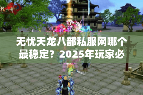 无忧天龙八部私服网哪个最稳定？2025年玩家必看的避坑指南