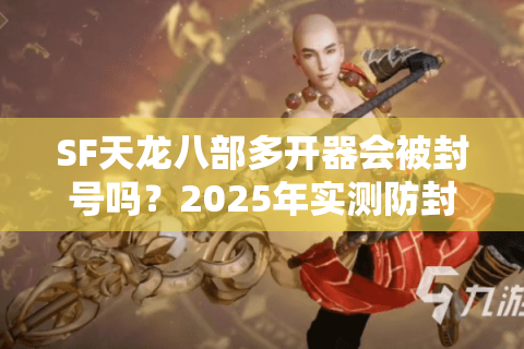 SF天龙八部多开器会被封号吗？2025年实测防封多开方案