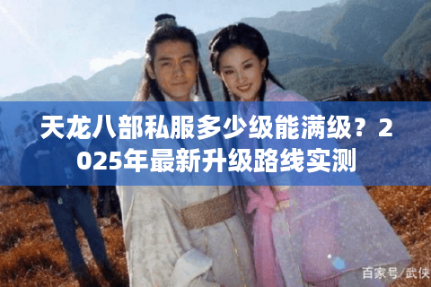 天龙八部私服多少级能满级?2025年最新升级路线实测 天龙八部私服多少级能满级?2025年最新升级路线实测