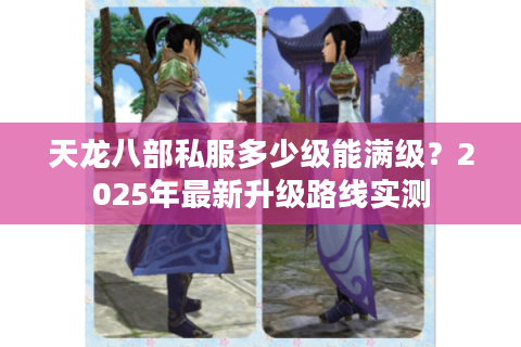 天龙八部私服多少级能满级?2025年最新升级路线实测 天龙八部私服多少级能满级?2025年最新升级路线实测
