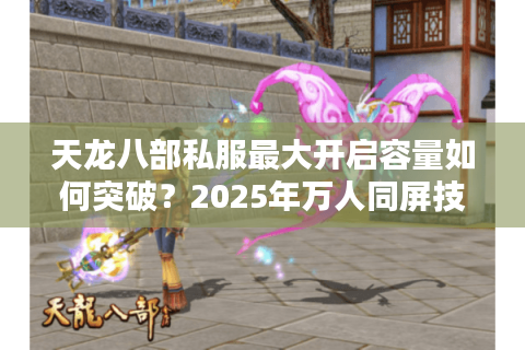 天龙八部私服最大开启容量如何突破？2025年万人同屏技术解析