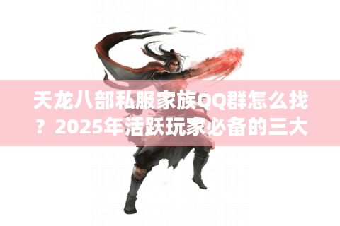天龙八部私服家族QQ群怎么找？2025年活跃玩家必备的三大筛选技巧