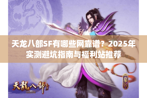 天龙八部SF有哪些网靠谱？2025年实测避坑指南与福利站推荐