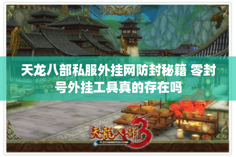 天龙八部私服外挂网防封秘籍 零封号外挂工具真的存在吗