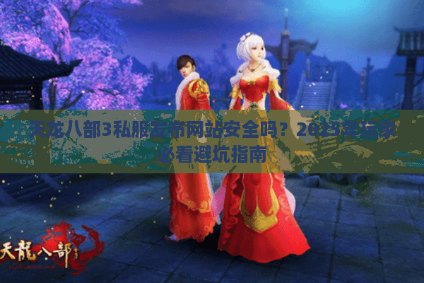 天龙八部3私服发布网站安全吗？2025年玩家必看避坑指南