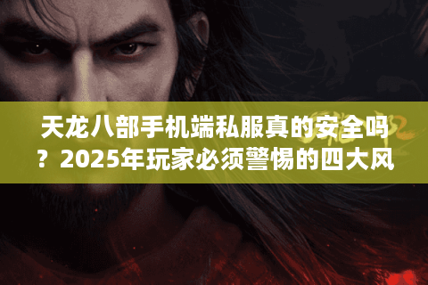 天龙八部手机端私服真的安全吗?2025年玩家必须警惕的四大风险 天龙八部手机端私服真的安全吗?2025年玩家必须警惕的四大风险