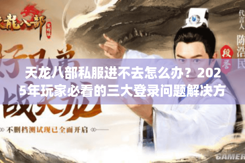 天龙八部私服进不去怎么办？2025年玩家必看的三大登录问题解决方案
