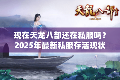 现在天龙八部还在私服吗？2025年最新私服存活现状揭秘