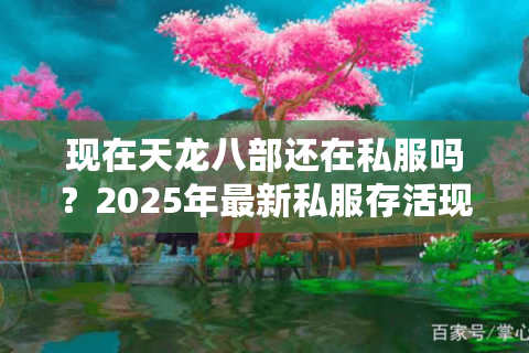 现在天龙八部还在私服吗？2025年最新私服存活现状揭秘