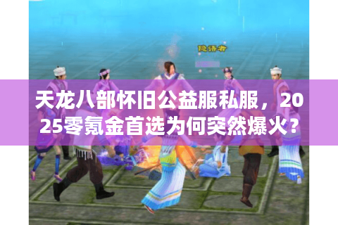 天龙八部怀旧公益服私服，2025零氪金首选为何突然爆火？