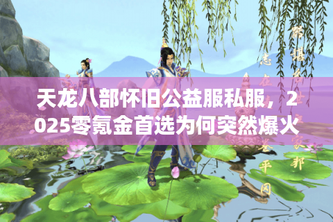 天龙八部怀旧公益服私服，2025零氪金首选为何突然爆火？