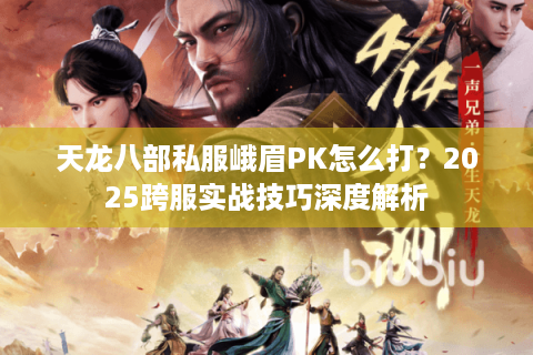 天龙八部私服峨眉PK怎么打？2025跨服实战技巧深度解析
