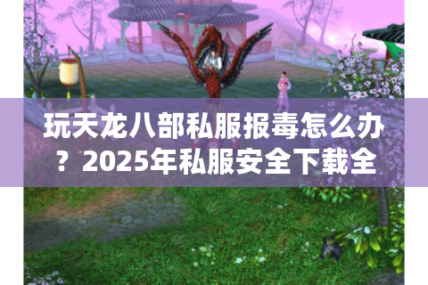 玩天龙八部私服报毒怎么办?2025年私服安全下载全攻略 玩天龙八部私服报毒怎么办?2025年私服安全下载全攻略