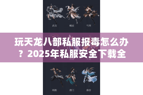玩天龙八部私服报毒怎么办？2025年私服安全下载全攻略