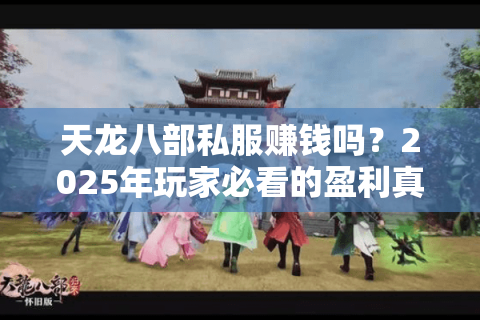 天龙八部私服赚钱吗？2025年玩家必看的盈利真相解析