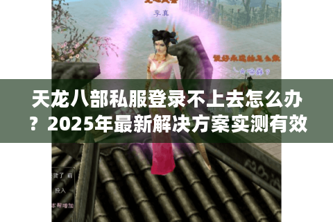 天龙八部私服登录不上去怎么办？2025年最新解决方案实测有效