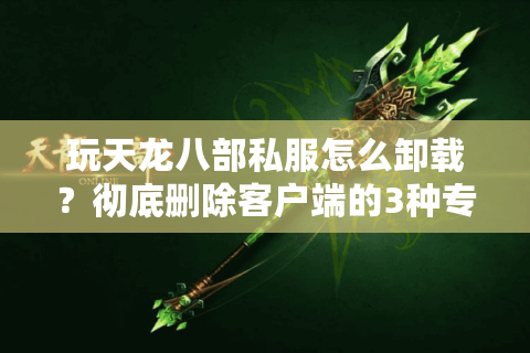 玩天龙八部私服怎么卸载?彻底删除客户端的3种专业方法 玩天龙八部私服怎么卸载?彻底删除客户端的3种专业方法
