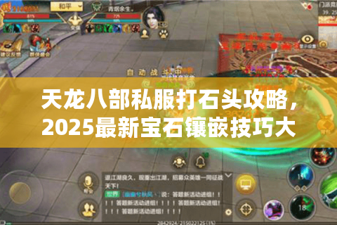 天龙八部私服打石头攻略，2025最新宝石镶嵌技巧大揭秘