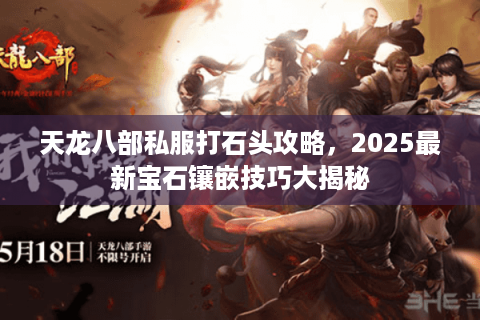 天龙八部私服打石头攻略，2025最新宝石镶嵌技巧大揭秘