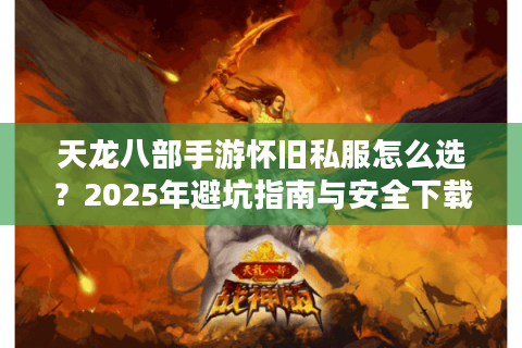 天龙八部手游怀旧私服怎么选？2025年避坑指南与安全下载攻略
