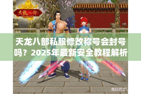 天龙八部私服修改称号会封号吗？2025年最新安全教程解析
