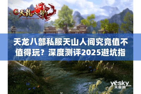 天龙八部私服天山人间究竟值不值得玩？深度测评2025避坑指南