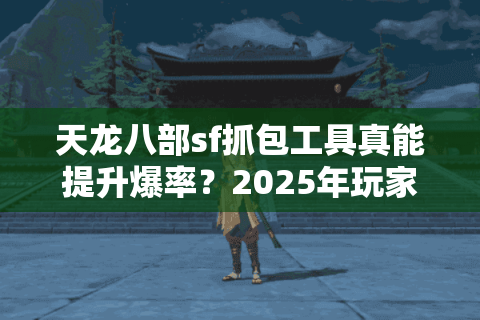 天龙八部sf抓包工具真能提升爆率？2025年玩家实测数据公开
