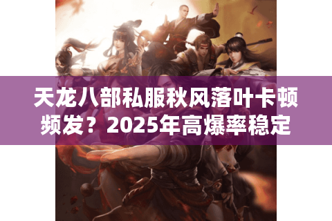 天龙八部私服秋风落叶卡顿频发?2025年高爆率稳定服推荐 天龙八部私服秋风落叶卡顿频发?2025年高爆率稳定服推荐