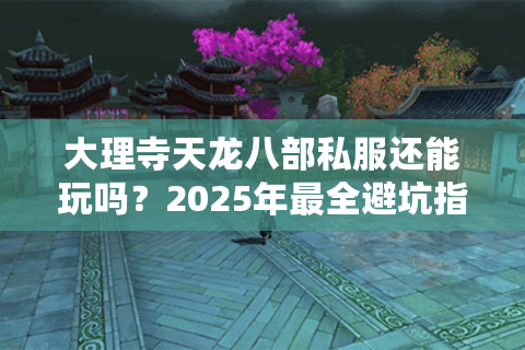大理寺天龙八部私服还能玩吗？2025年最全避坑指南