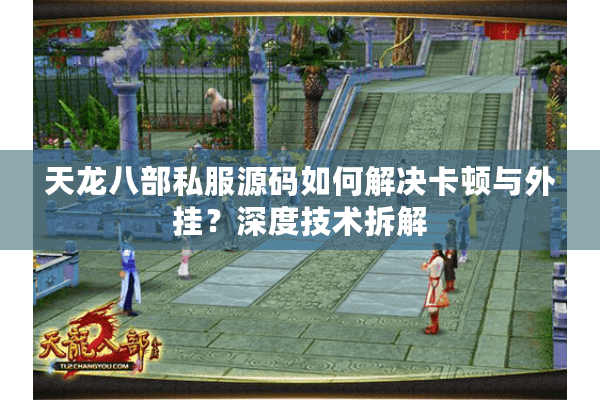 天龙八部私服源码如何解决卡顿与外挂？深度技术拆解